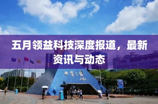 五月领益科技深度报道，最新资讯与动态