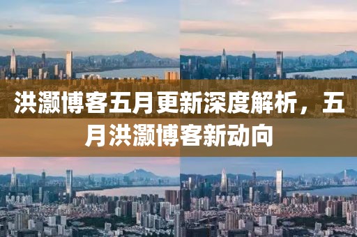 洪灏博客五月更新深度解析，五月洪灏博客新动向
