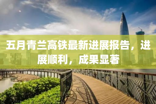 五月青兰高铁最新进展报告，进展顺利，成果显著