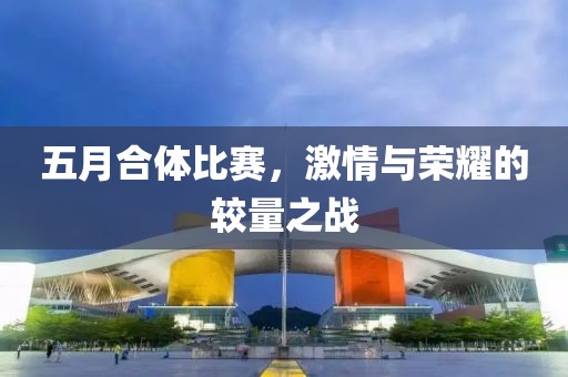 五月合体比赛，激情与荣耀的较量之战