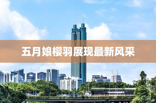 五月娘樱羽展现最新风采