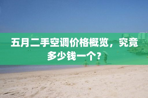 五月二手空调价格概览，究竟多少钱一个？