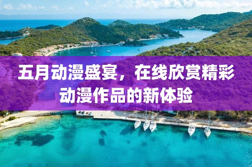 五月动漫盛宴，在线欣赏精彩动漫作品的新体验