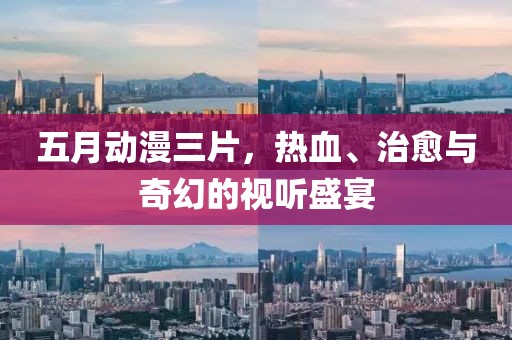 五月动漫三片，热血、治愈与奇幻的视听盛宴