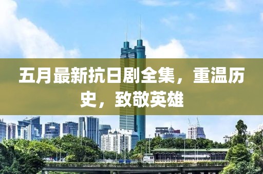 五月最新抗日剧全集，重温历史，致敬英雄