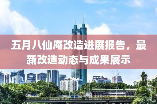 五月八仙庵改造进展报告，最新改造动态与成果展示