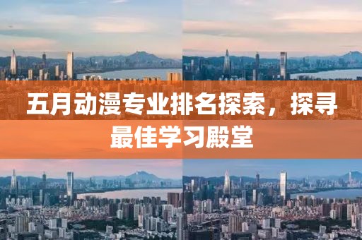 五月动漫专业排名探索，探寻最佳学习殿堂