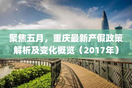 聚焦五月，重庆最新产假政策解析及变化概览（2017年）