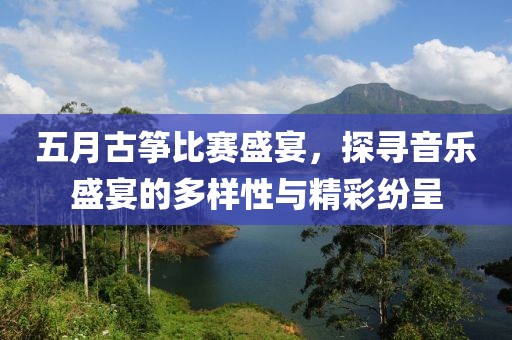 五月古筝比赛盛宴，探寻音乐盛宴的多样性与精彩纷呈
