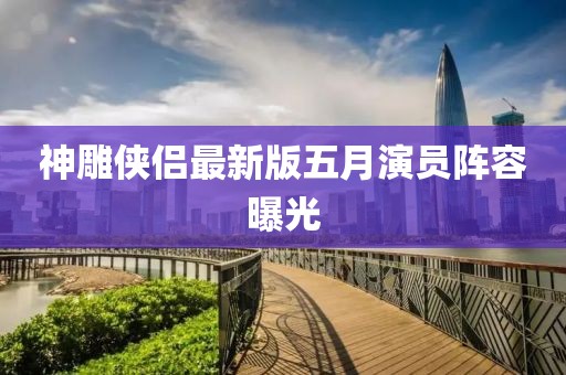 神雕侠侣最新版五月演员阵容曝光