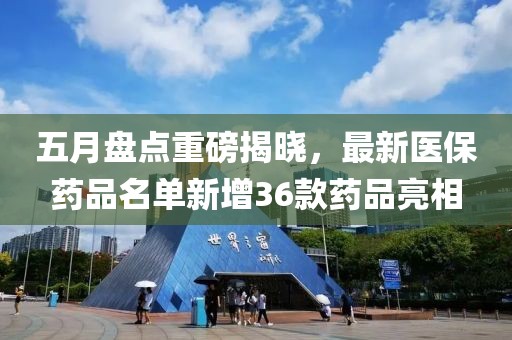 五月盘点重磅揭晓，最新医保药品名单新增36款药品亮相