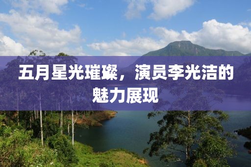 五月星光璀璨，演员李光洁的魅力展现