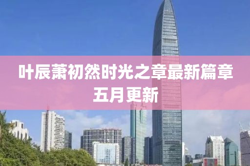 叶辰萧初然时光之章最新篇章五月更新