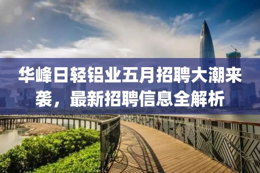 华峰日轻铝业五月招聘大潮来袭，最新招聘信息全解析