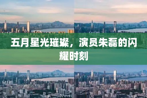 五月星光璀璨，演员朱磊的闪耀时刻