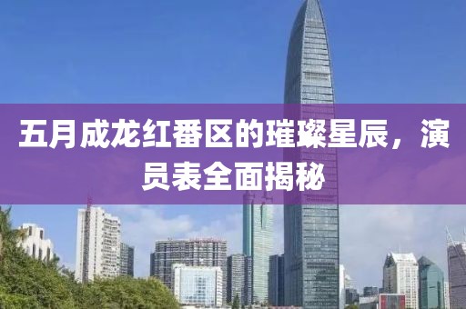 五月成龙红番区的璀璨星辰，演员表全面揭秘
