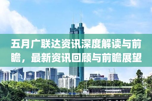 五月广联达资讯深度解读与前瞻，最新资讯回顾与前瞻展望