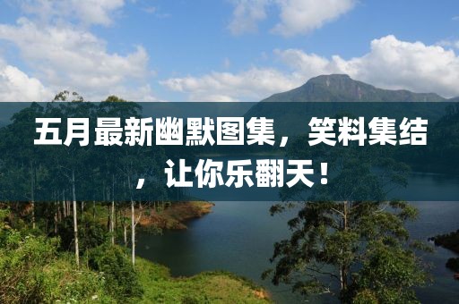 五月最新幽默图集，笑料集结，让你乐翻天！
