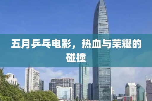 五月乒乓电影，热血与荣耀的碰撞