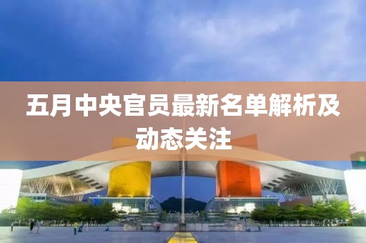 五月中央官员最新名单解析及动态关注