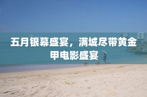 五月银幕盛宴，满城尽带黄金甲电影盛宴