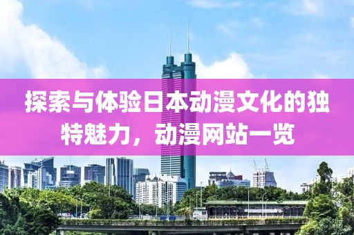 探索与体验日本动漫文化的独特魅力，动漫网站一览