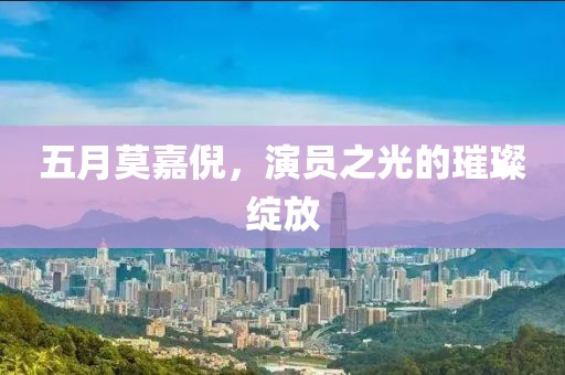 五月莫嘉倪，演员之光的璀璨绽放