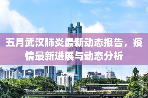 五月武汉肺炎最新动态报告，疫情最新进展与动态分析