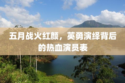 五月战火红颜，英勇演绎背后的热血演员表