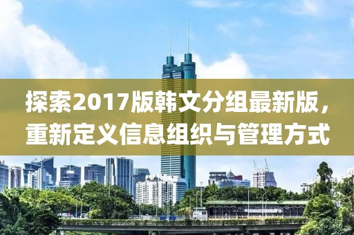 探索2017版韩文分组最新版，重新定义信息组织与管理方式