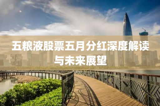 五粮液股票五月分红深度解读与未来展望