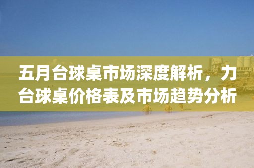 五月台球桌市场深度解析，力台球桌价格表及市场趋势分析