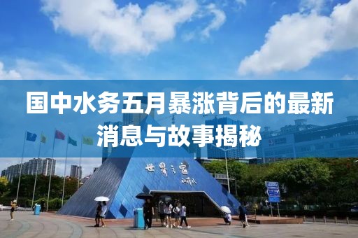 国中水务五月暴涨背后的最新消息与故事揭秘