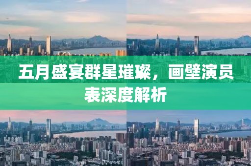 五月盛宴群星璀璨，画壁演员表深度解析