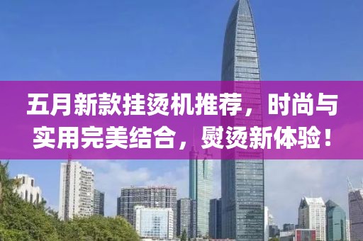 五月新款挂烫机推荐，时尚与实用完美结合，熨烫新体验！