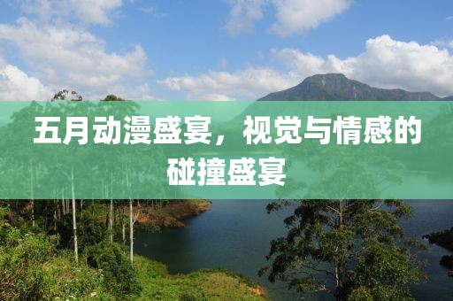 五月动漫盛宴，视觉与情感的碰撞盛宴