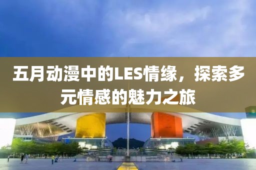 五月动漫中的LES情缘，探索多元情感的魅力之旅