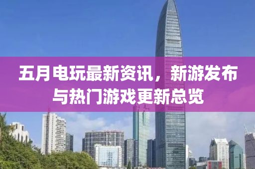 五月电玩最新资讯，新游发布与热门游戏更新总览
