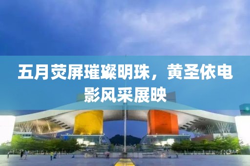 五月荧屏璀璨明珠，黄圣依电影风采展映