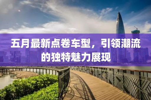 五月最新点卷车型，引领潮流的独特魅力展现