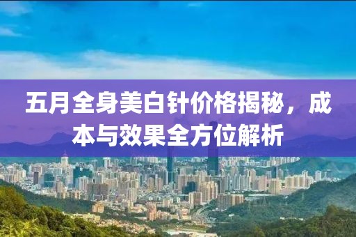 五月全身美白针价格揭秘，成本与效果全方位解析