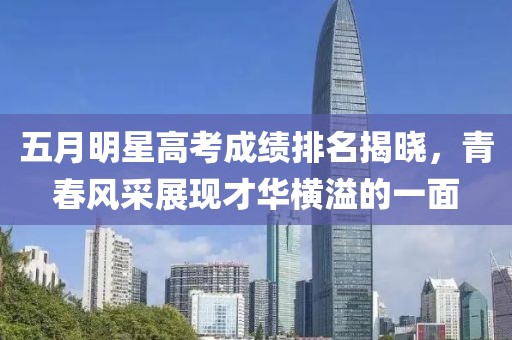 五月明星高考成绩排名揭晓，青春风采展现才华横溢的一面