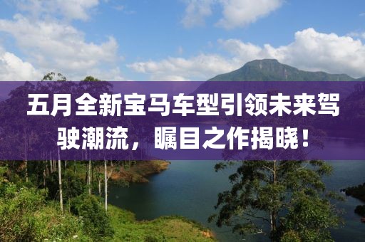 五月全新宝马车型引领未来驾驶潮流，瞩目之作揭晓！
