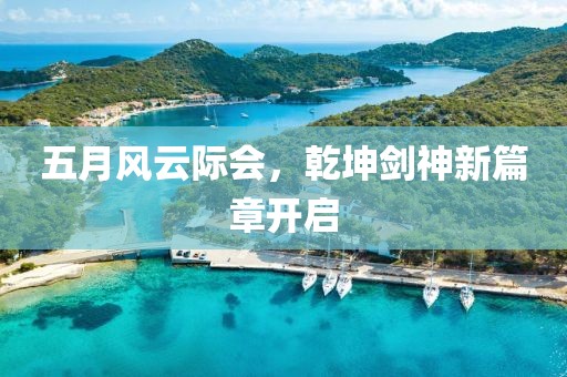 五月风云际会，乾坤剑神新篇章开启