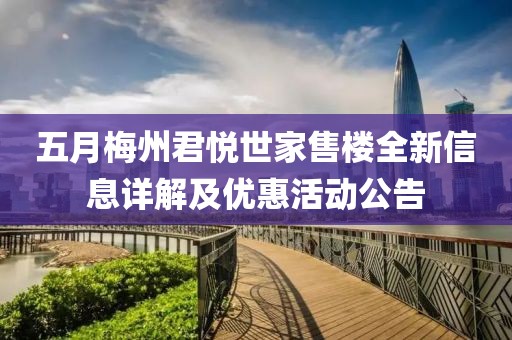 五月梅州君悦世家售楼全新信息详解及优惠活动公告