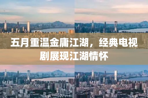 五月重温金庸江湖，经典电视剧展现江湖情怀