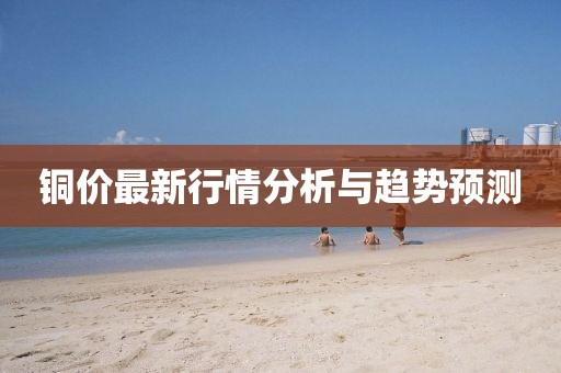 铜价最新行情分析与趋势预测