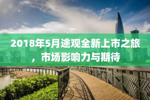 2018年5月途观全新上市之旅，市场影响力与期待