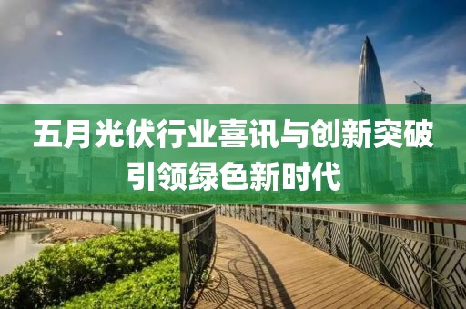 五月光伏行业喜讯与创新突破引领绿色新时代