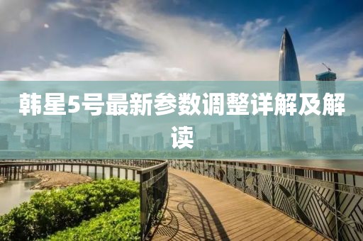 韩星5号最新参数调整详解及解读